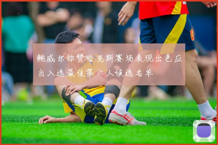 鲍威尔称赞哈克斯赛场表现出色应当入选最佳第六人候选名单