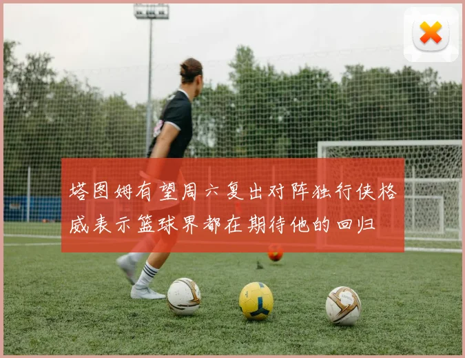 塔图姆有望周六复出对阵独行侠格威表示篮球界都在期待他的回归