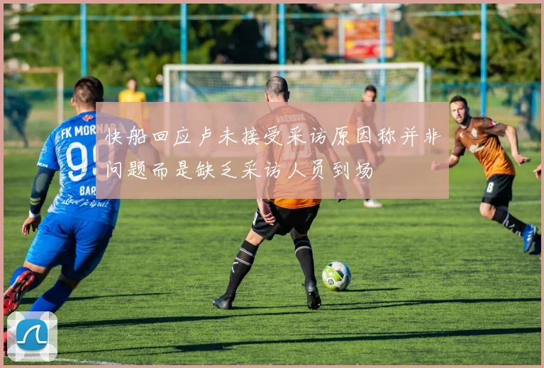 快船回应卢未接受采访原因称并非问题而是缺乏采访人员到场