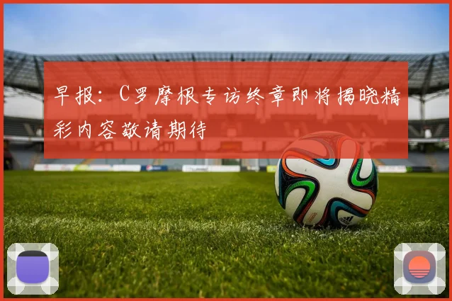 早报：C罗摩根专访终章即将揭晓精彩内容敬请期待