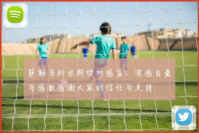萨勒马科尔斯续约感言：深感自豪与感激感谢大家的信任与支持