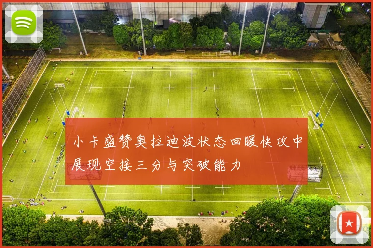 小卡盛赞奥拉迪波状态回暖快攻中展现空接三分与突破能力