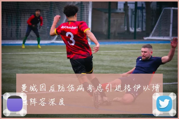曼城因后防伤病考虑引进格伊以增强阵容深度
