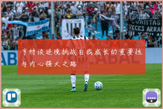 亨特谈逆境挑战自我成长的重要性与内心强大之路