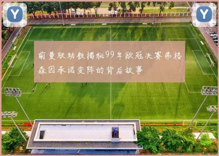 前曼联助教揭秘99年欧冠决赛弗格森因承诺变阵的背后故事