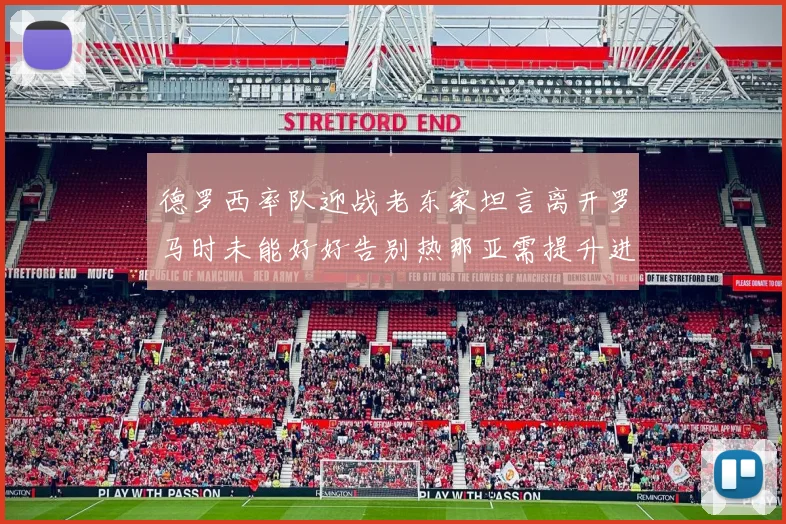 德罗西率队迎战老东家坦言离开罗马时未能好好告别热那亚需提升进攻强度