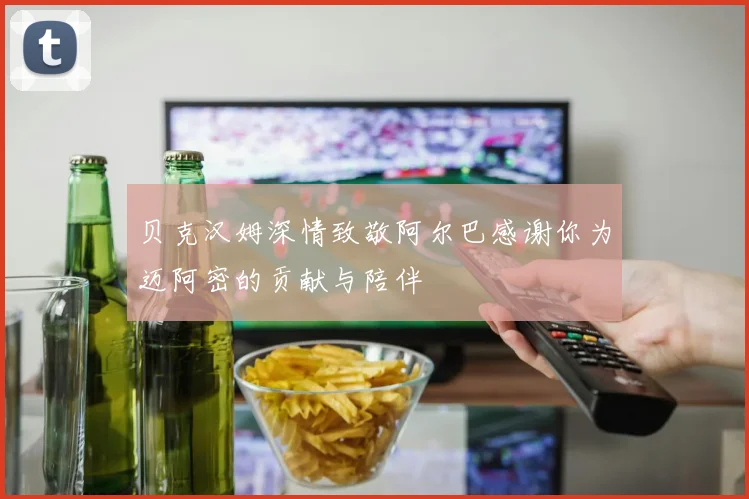 贝克汉姆深情致敬阿尔巴感谢你为迈阿密的贡献与陪伴