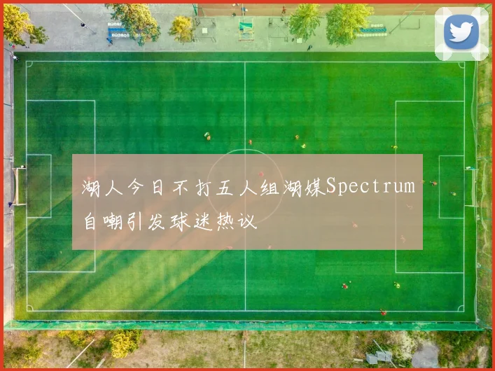 湖人今日不打五人组湖媒Spectrum自嘲引发球迷热议