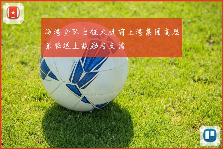海港全队出征大连前上港集团高层亲临送上鼓励与支持