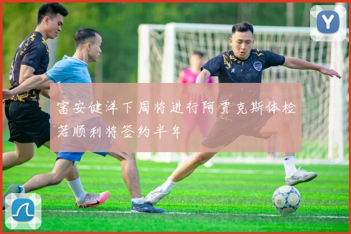 富安健洋下周将进行阿贾克斯体检若顺利将签约半年