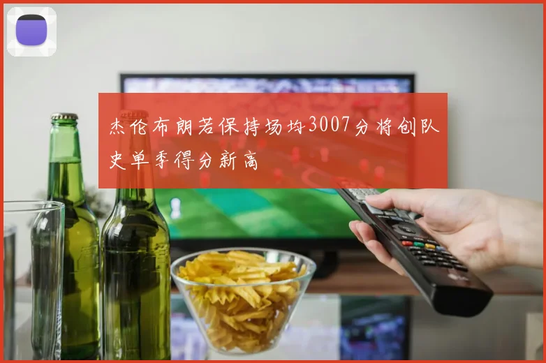 杰伦布朗若保持场均3007分将创队史单季得分新高