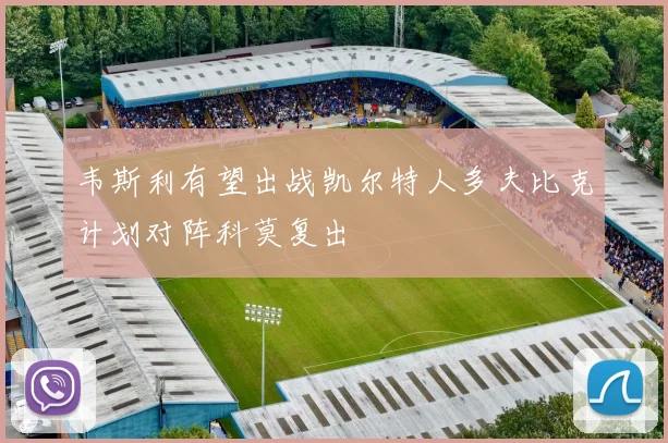 韦斯利有望出战凯尔特人多夫比克计划对阵科莫复出
