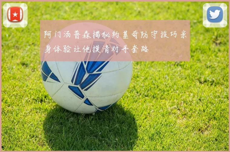 阿门汤普森揭秘约基奇防守技巧亲身体验让他摸清对手套路