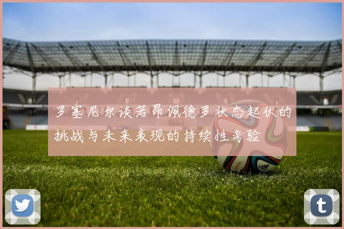 罗塞尼尔谈若昂佩德罗状态起伏的挑战与未来表现的持续性考验