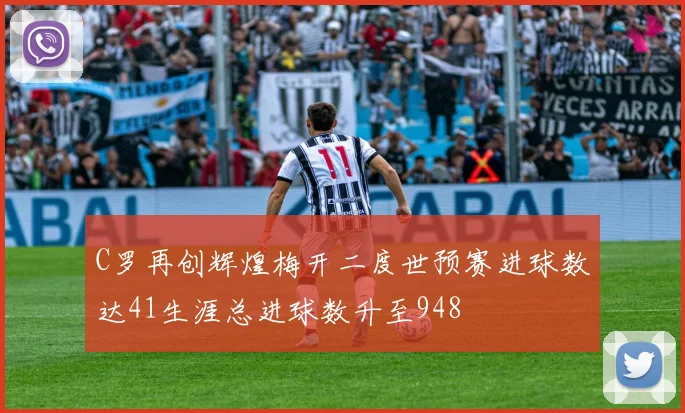 C罗再创辉煌梅开二度世预赛进球数达41生涯总进球数升至948