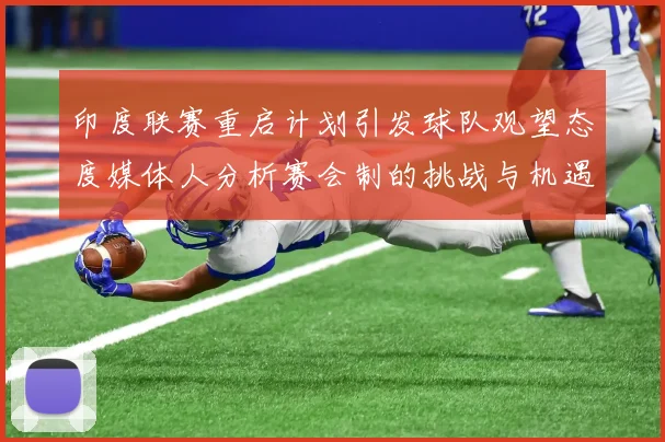 印度联赛重启计划引发球队观望态度媒体人分析赛会制的挑战与机遇