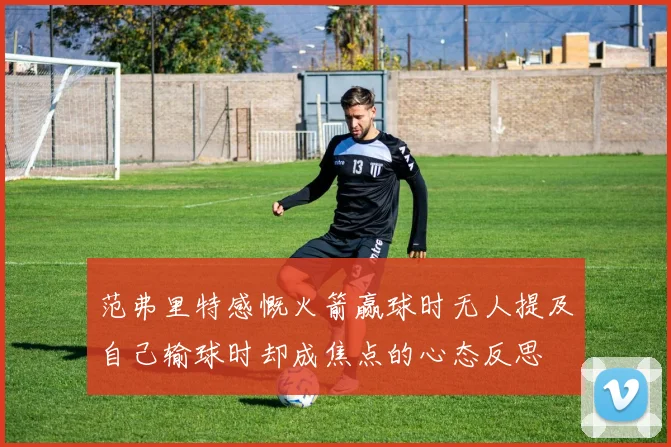 范弗里特感慨火箭赢球时无人提及自己输球时却成焦点的心态反思
