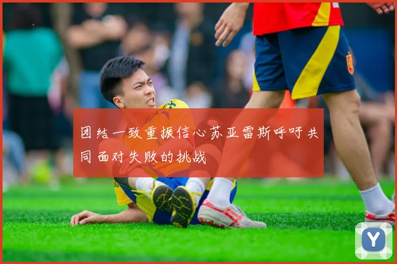 团结一致重振信心苏亚雷斯呼吁共同面对失败的挑战