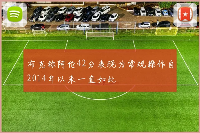 布克称阿伦42分表现为常规操作自2014年以来一直如此
