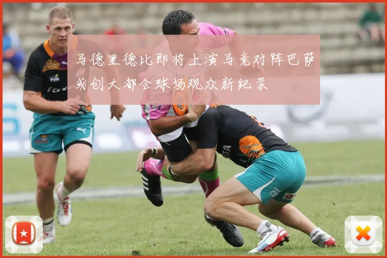 马德里德比即将上演马竞对阵巴萨或创大都会球场观众新纪录