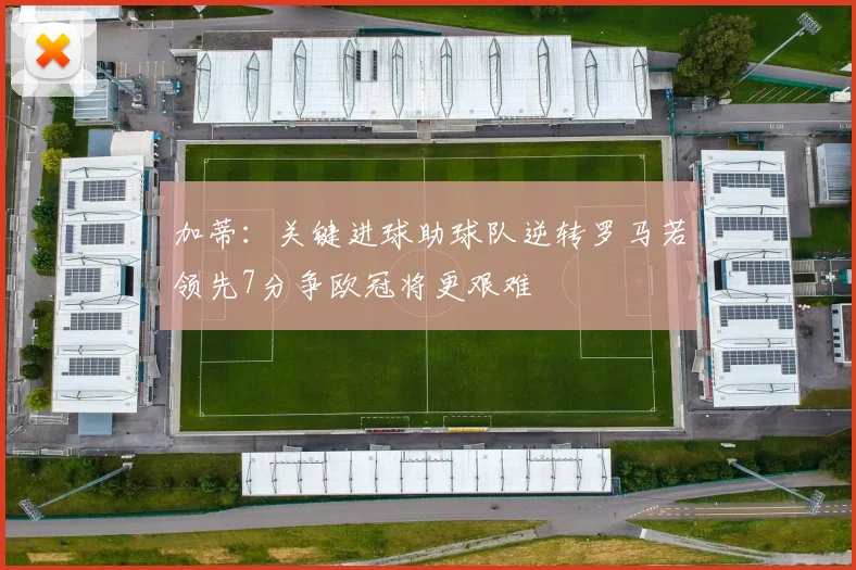 加蒂：关键进球助球队逆转罗马若领先7分争欧冠将更艰难