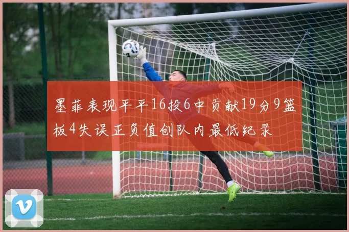 墨菲表现平平16投6中贡献19分9篮板4失误正负值创队内最低纪录