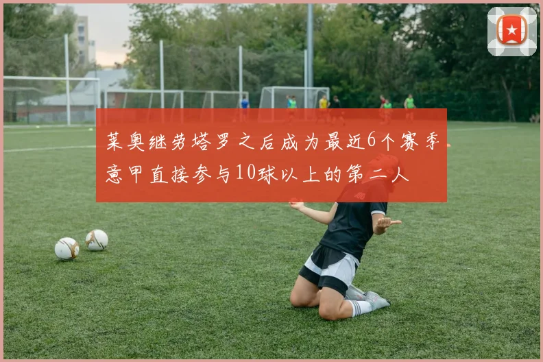莱奥继劳塔罗之后成为最近6个赛季意甲直接参与10球以上的第二人