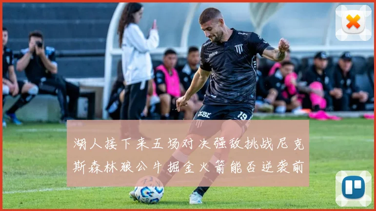 湖人接下来五场对决强敌挑战尼克斯森林狼公牛掘金火箭能否逆袭前五