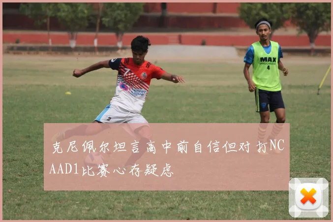 克尼佩尔坦言高中前自信但对打NCAAD1比赛心存疑虑