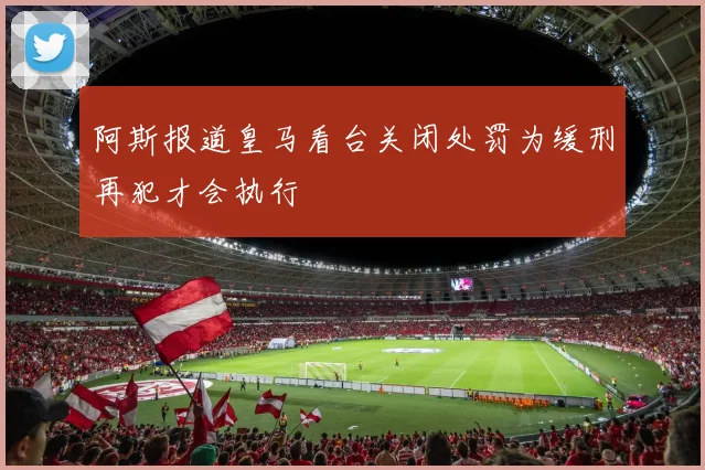 阿斯报道皇马看台关闭处罚为缓刑再犯才会执行