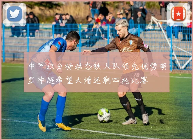 中甲积分榜动态铁人队领先优势明显冲超希望大增还剩四轮比赛
