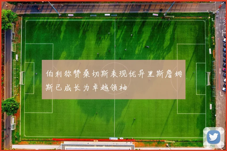 伯利称赞桑切斯表现优异里斯詹姆斯已成长为卓越领袖