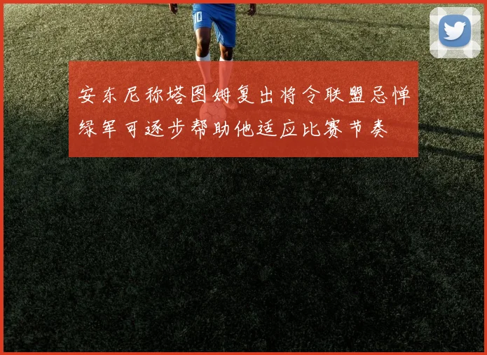 安东尼称塔图姆复出将令联盟忌惮绿军可逐步帮助他适应比赛节奏