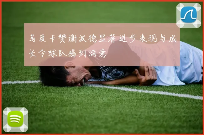 乌度卡赞谢泼德显著进步表现与成长令球队感到满意