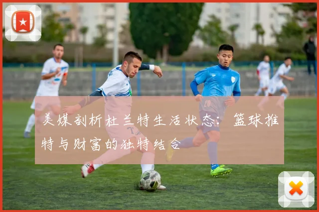 美媒剖析杜兰特生活状态：篮球推特与财富的独特结合