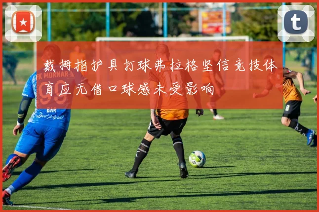 戴拇指护具打球弗拉格坚信竞技体育应无借口球感未受影响