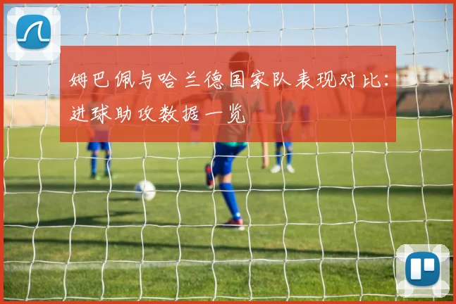 姆巴佩与哈兰德国家队表现对比：进球助攻数据一览