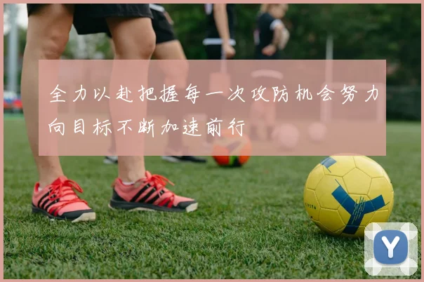 全力以赴把握每一次攻防机会努力向目标不断加速前行