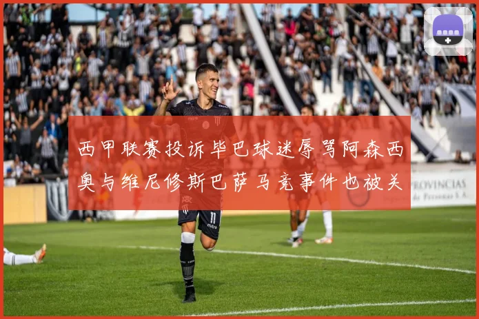 西甲联赛投诉毕巴球迷辱骂阿森西奥与维尼修斯巴萨马竞事件也被关注