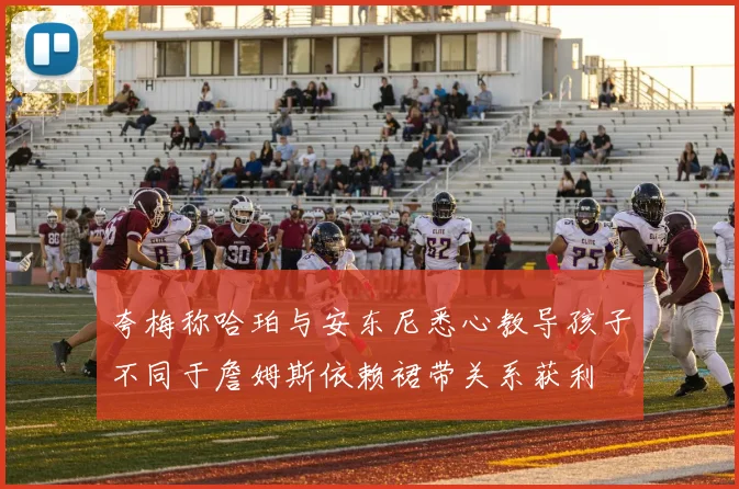 夸梅称哈珀与安东尼悉心教导孩子不同于詹姆斯依赖裙带关系获利