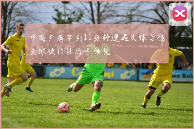 申花开局不利11分钟遭遇失球古德头球破门让对手领先