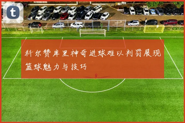 科尔赞库里神奇进球难以判罚展现篮球魅力与技巧