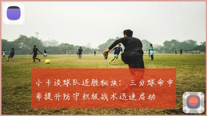 小卡谈球队连胜秘诀：三分球命中率提升防守积极战术迅速启动