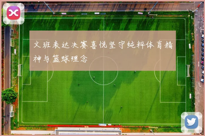 文班表达决赛喜悦坚守纯粹体育精神与篮球理念