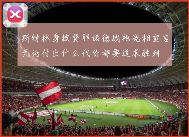 斯特林身披费耶诺德战袍亮相宣言无论付出什么代价都要追求胜利