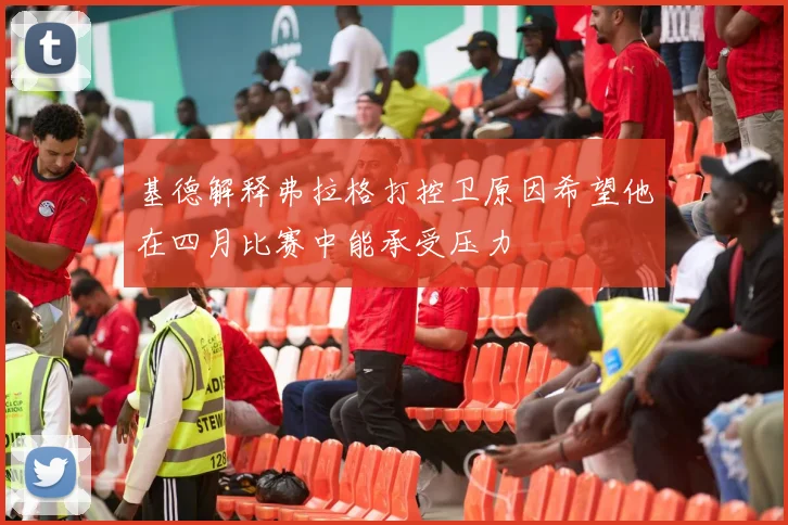 基德解释弗拉格打控卫原因希望他在四月比赛中能承受压力