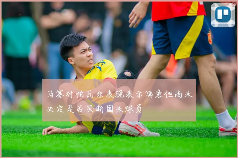 马赛对帕瓦尔表现表示满意但尚未决定是否买断国米球员